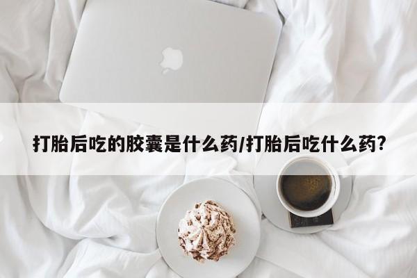米非米索怎么购买打胎后吃的胶囊是什么药/打胎后吃什么药?