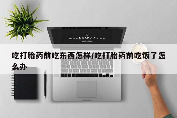 米非米索怎么购买吃打胎药前吃东西怎样/吃打胎药前吃饭了怎么办