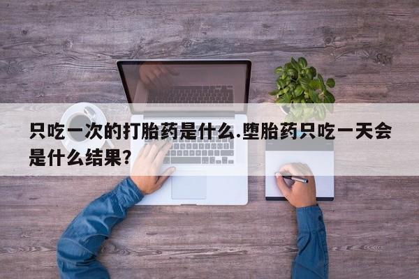 米非米索怎么购买只吃一次的打胎药是什么.堕胎药只吃一天会是什么结果？