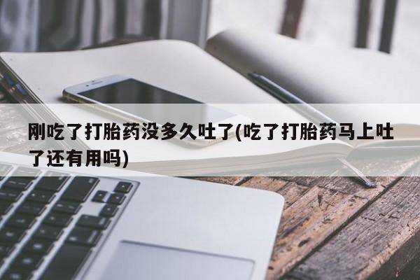 米非米索怎么购买刚吃了打胎药没多久吐了(吃了打胎药马上吐了还有用吗)
