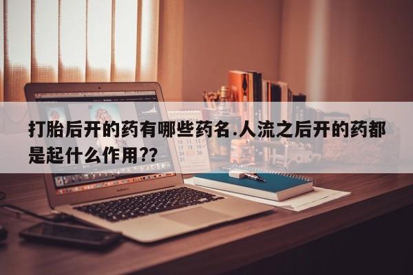 米非米索怎么购买打胎后开的药有哪些药名.人流之后开的药都是起什么作用?？