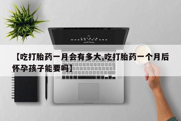 米非米索怎么购买【吃打胎药一月会有多大,吃打胎药一个月后怀孕孩子能要吗】