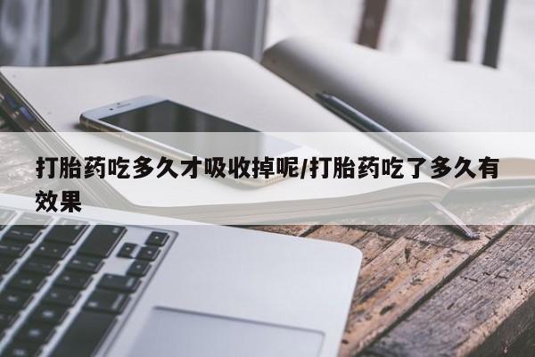 米非米索怎么购买打胎药吃多久才吸收掉呢/打胎药吃了多久有效果
