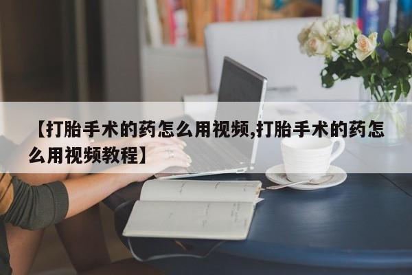 米非米索怎么购买【打胎手术的药怎么用视频,打胎手术的药怎么用视频教程】