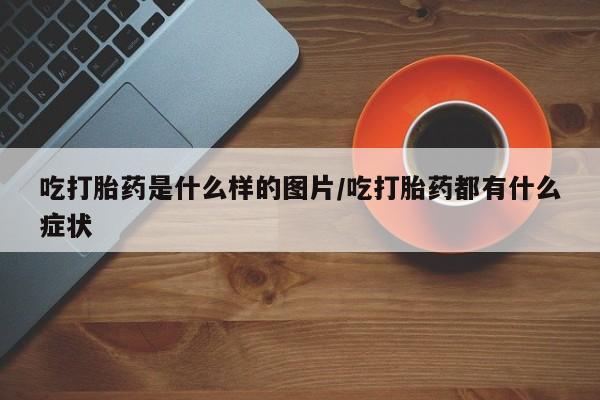 米非米索怎么购买吃打胎药是什么样的图片/吃打胎药都有什么症状