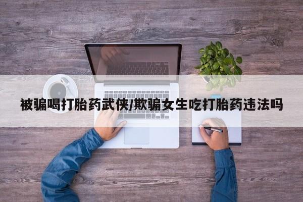 米非米索怎么购买被骗喝打胎药武侠/欺骗女生吃打胎药违法吗