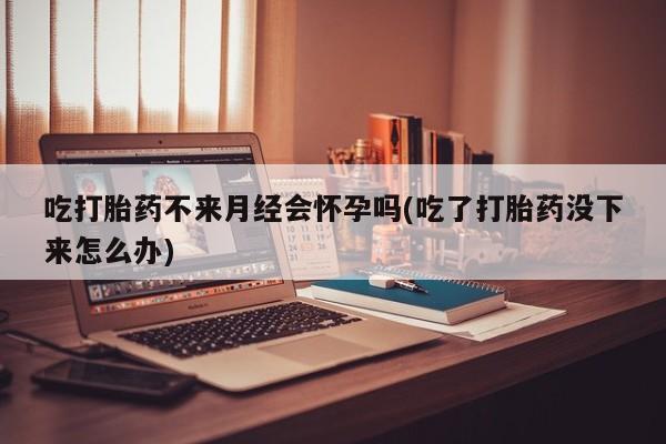 米非米索怎么购买吃打胎药不来月经会怀孕吗(吃了打胎药没下来怎么办)