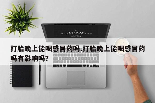 米非米索怎么购买打胎晚上能喝感冒药吗.打胎晚上能喝感冒药吗有影响吗？