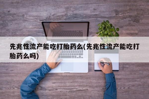 米非米索怎么购买先兆性流产能吃打胎药么(先兆性流产能吃打胎药么吗)
