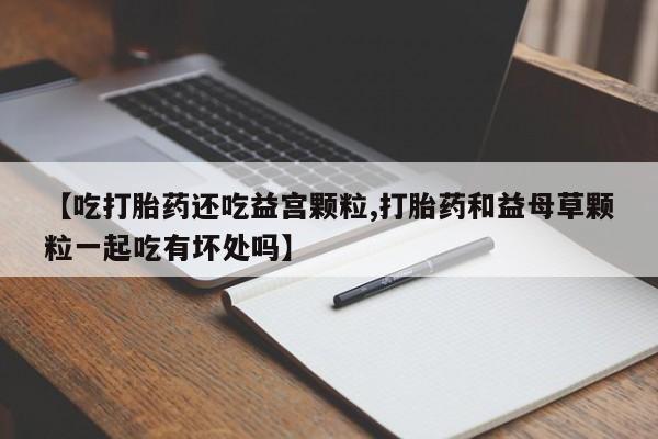 米非米索怎么购买【吃打胎药还吃益宫颗粒,打胎药和益母草颗粒一起吃有坏处吗】