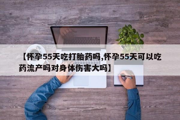 米非米索怎么购买【怀孕55天吃打胎药吗,怀孕55天可以吃药流产吗对身体伤害大吗】