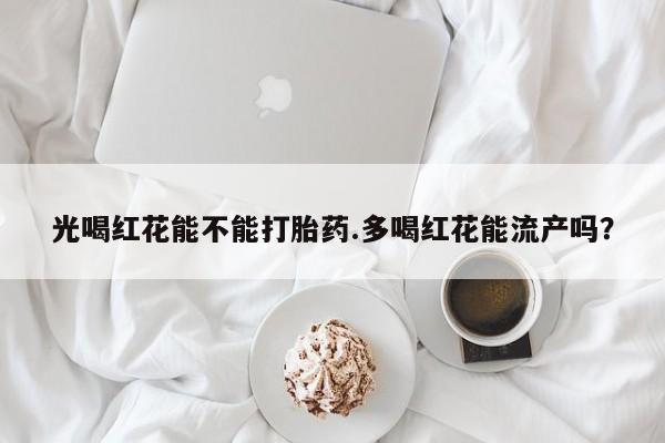 米非米索怎么购买光喝红花能不能打胎药.多喝红花能流产吗？