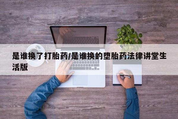米非米索怎么购买是谁换了打胎药/是谁换的堕胎药法律讲堂生活版