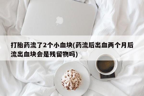 米非米索怎么购买打胎药流了2个小血块(药流后出血两个月后流出血块会是残留物吗)