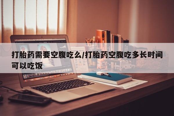 米非米索怎么购买打胎药需要空腹吃么/打胎药空腹吃多长时间可以吃饭