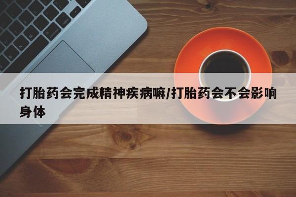 米非米索怎么购买打胎药会完成精神疾病嘛/打胎药会不会影响身体
