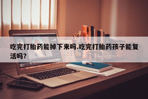 米非米索怎么购买吃完打胎药能掉下来吗.吃完打胎药孩子能复活吗？