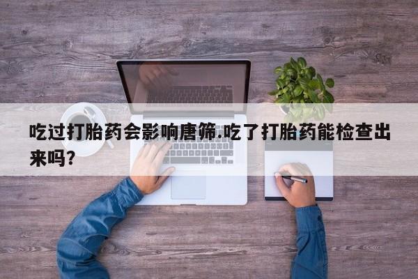 米非米索怎么购买吃过打胎药会影响唐筛.吃了打胎药能检查出来吗？