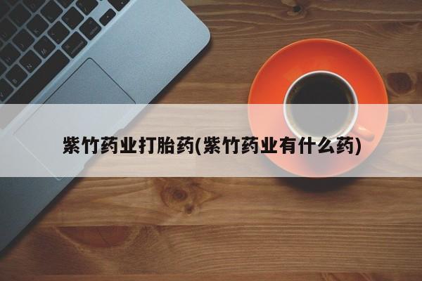 米非米索怎么购买紫竹药业打胎药(紫竹药业有什么药)