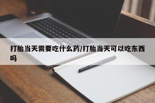 米非米索怎么购买打胎当天需要吃什么药/打胎当天可以吃东西吗