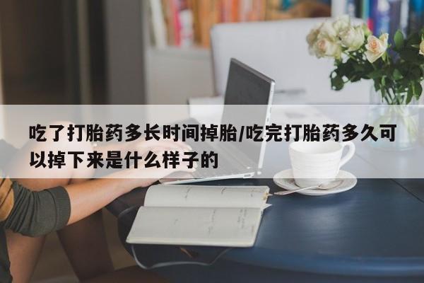 米非米索怎么购买吃了打胎药多长时间掉胎/吃完打胎药多久可以掉下来是什么样子的