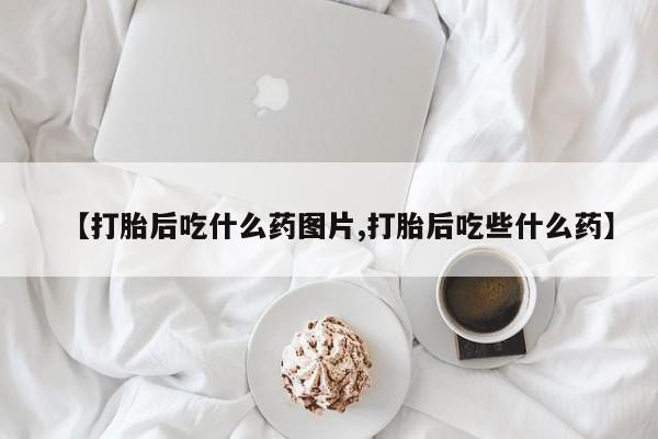 米非米索怎么购买【打胎后吃什么药图片,打胎后吃些什么药】