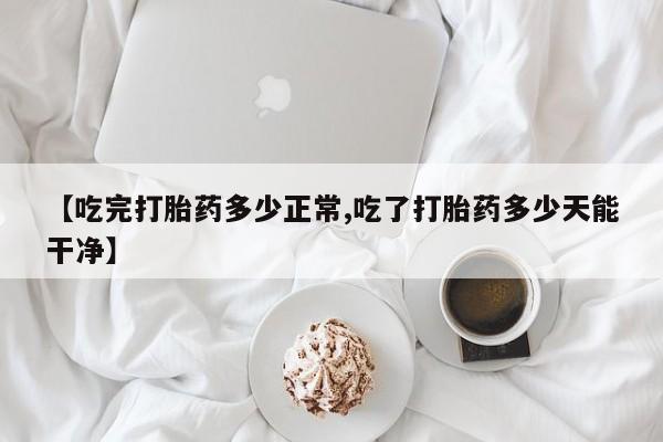 米非米索怎么购买【吃完打胎药多少正常,吃了打胎药多少天能干净】