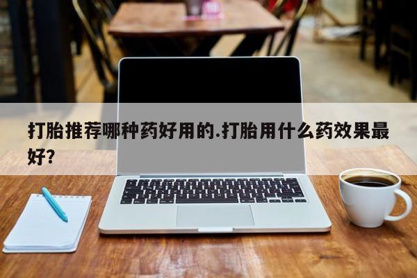 米非米索怎么购买打胎推荐哪种药好用的.打胎用什么药效果最好？