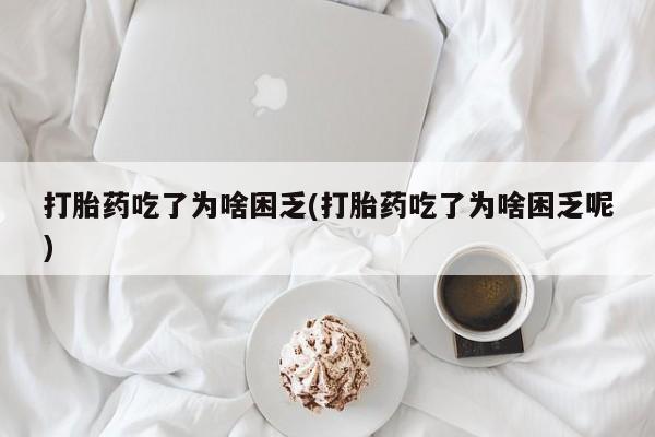 米非米索怎么购买打胎药吃了为啥困乏(打胎药吃了为啥困乏呢)