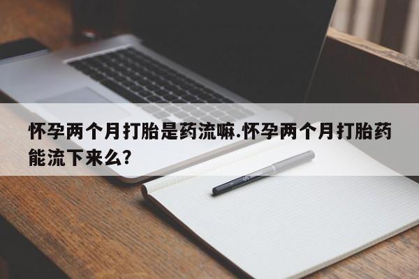 米非米索怎么购买怀孕两个月打胎是药流嘛.怀孕两个月打胎药能流下来么？