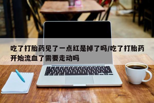 米非米索怎么购买吃了打胎药见了一点红是掉了吗/吃了打胎药开始流血了需要走动吗