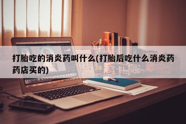 米非米索怎么购买打胎吃的消炎药叫什么(打胎后吃什么消炎药药店买的)