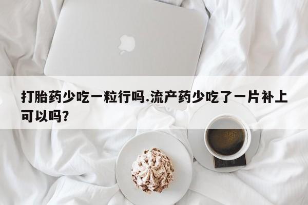 米非米索怎么购买打胎药少吃一粒行吗.流产药少吃了一片补上可以吗？
