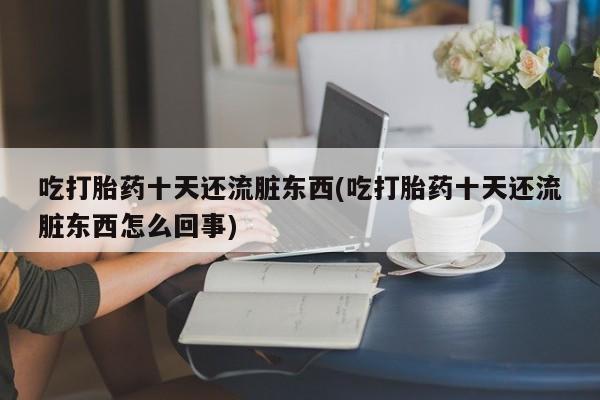 米非米索怎么购买吃打胎药十天还流脏东西(吃打胎药十天还流脏东西怎么回事)