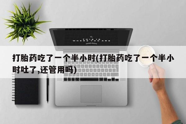 米非米索怎么购买打胎药吃了一个半小时(打胎药吃了一个半小时吐了,还管用吗)