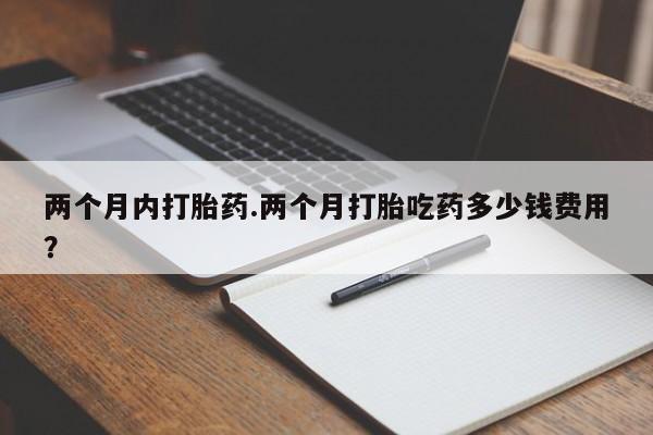 米非米索怎么购买两个月内打胎药.两个月打胎吃药多少钱费用？