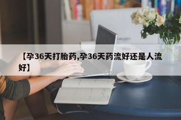米非米索怎么购买【孕36天打胎药,孕36天药流好还是人流好】