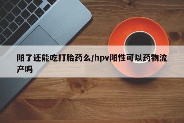 米非米索怎么购买阳了还能吃打胎药么/hpv阳性可以药物流产吗