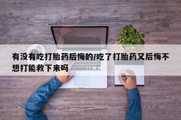 米非米索怎么购买有没有吃打胎药后悔的/吃了打胎药又后悔不想打能救下来吗