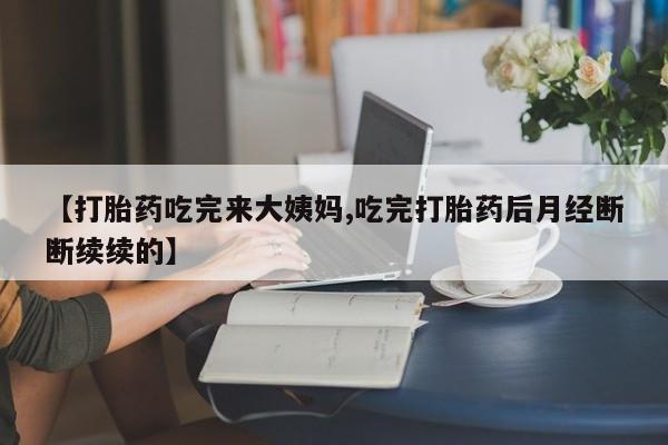 米非米索怎么购买【打胎药吃完来大姨妈,吃完打胎药后月经断断续续的】