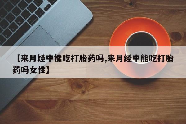 米非米索怎么购买【来月经中能吃打胎药吗,来月经中能吃打胎药吗女性】