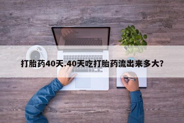 米非米索怎么购买打胎药40天.40天吃打胎药流出来多大?