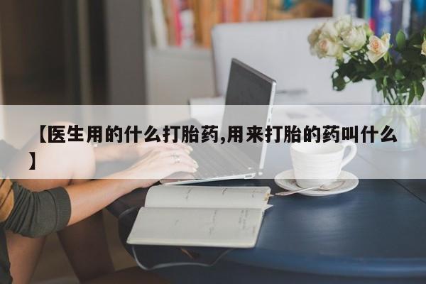 米非米索怎么购买【医生用的什么打胎药,用来打胎的药叫什么】
