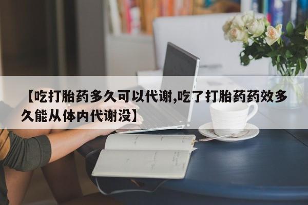 米非米索怎么购买【吃打胎药多久可以代谢,吃了打胎药药效多久能从体内代谢没】