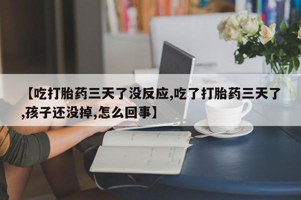 米非米索怎么购买【吃打胎药三天了没反应,吃了打胎药三天了,孩子还没掉,怎么回事】