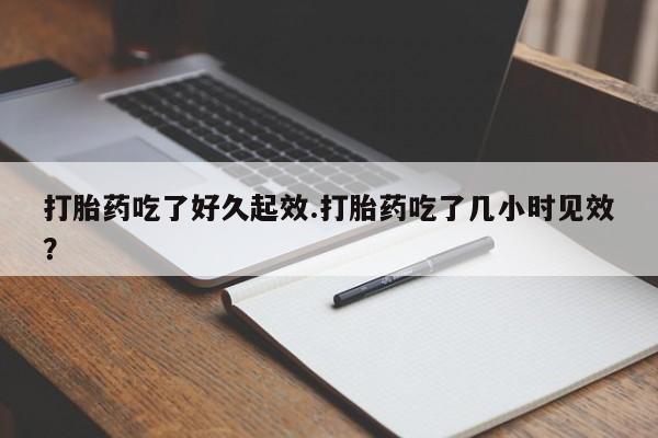 米非米索怎么购买打胎药吃了好久起效.打胎药吃了几小时见效？