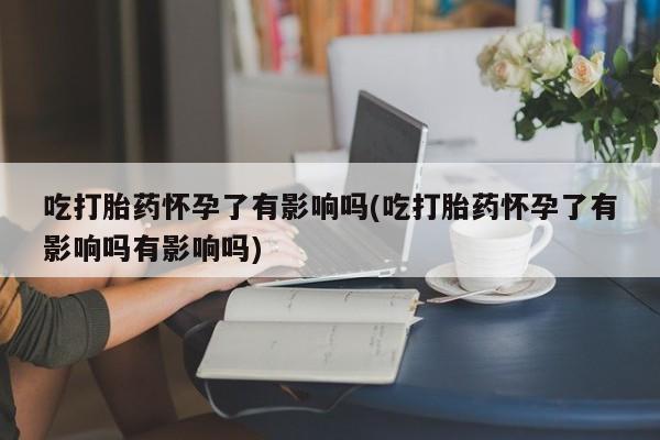 米非米索怎么购买吃打胎药怀孕了有影响吗(吃打胎药怀孕了有影响吗有影响吗)