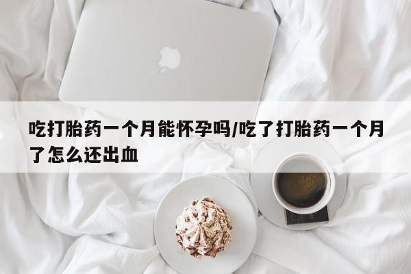 米非米索怎么购买吃打胎药一个月能怀孕吗/吃了打胎药一个月了怎么还出血